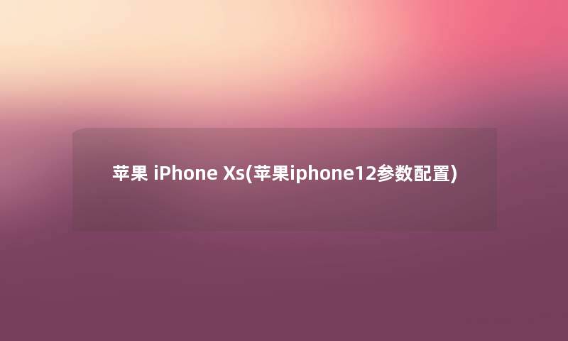 苹果 iPhone Xs(苹果iphone12参数配置) 苹果 iPhone Xs(苹果iphone12参数配置)