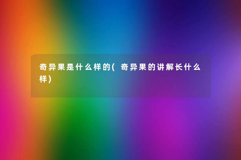 奇异果是什么样的(奇异果的讲解长什么样) 奇异果是什么样的(奇异果的讲解长什么样)
