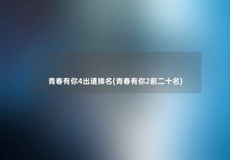 青春有你4出道推荐(青春有你2前二十名) 青春有你4出道推荐(青春有你2前二十名)