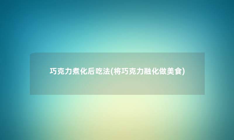 巧克力煮化后吃法(将巧克力融化做美食) 巧克力煮化后吃法(将巧克力融化做美食)