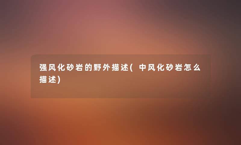 强风化砂岩的野外描述(中风化砂岩怎么描述) 强风化砂岩的野外描述(中风化砂岩怎么描述)