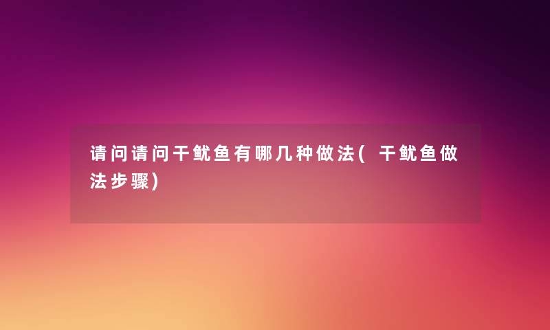 请问请问干鱿鱼有哪几种做法(干鱿鱼做法步骤) 请问请问干鱿鱼有哪几种做法(干鱿鱼做法步骤)