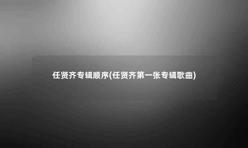 任贤齐专辑顺序(任贤齐第一张专辑歌曲) 任贤齐专辑顺序(任贤齐第一张专辑歌曲)