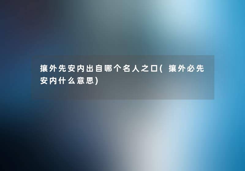 攘外先安内出自哪个名人之口(攘外必先安内什么意思) 攘外先安内出自哪个名人之口(攘外必先安内什么意思)