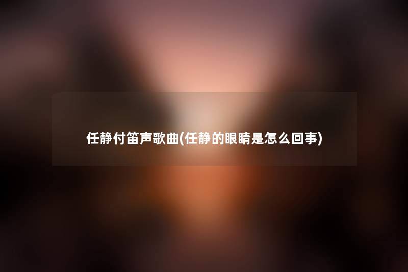 任静付笛声歌曲(任静的眼睛是怎么回事) 任静付笛声歌曲(任静的眼睛是怎么回事)