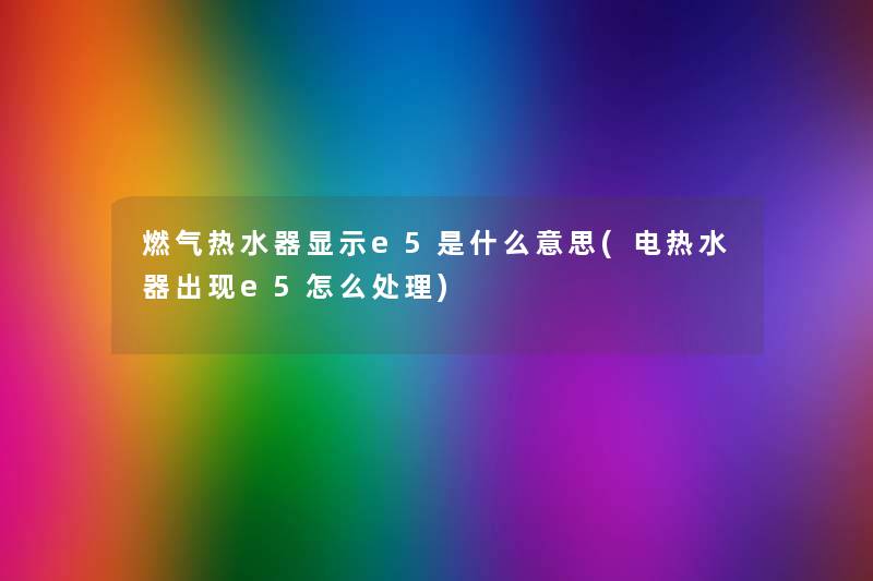 燃气热水器显示e5是什么意思(电热水器出现e5怎么处理) 燃气热水器显示e5是什么意思(电热水器出现e5怎么处理)