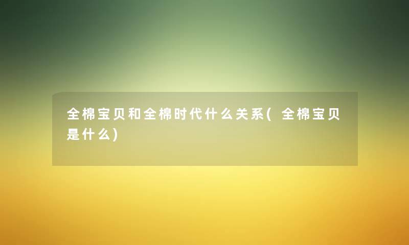 全棉宝贝和全棉时代什么关系(全棉宝贝是什么) 全棉宝贝和全棉时代什么关系(全棉宝贝是什么)