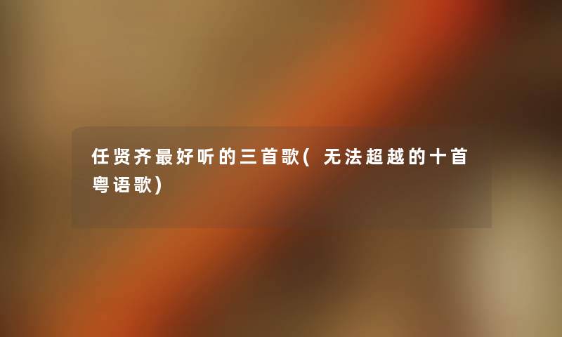 任贤齐好听的三首歌(无法超越的十首粤语歌) 任贤齐好听的三首歌(无法超越的十首粤语歌)