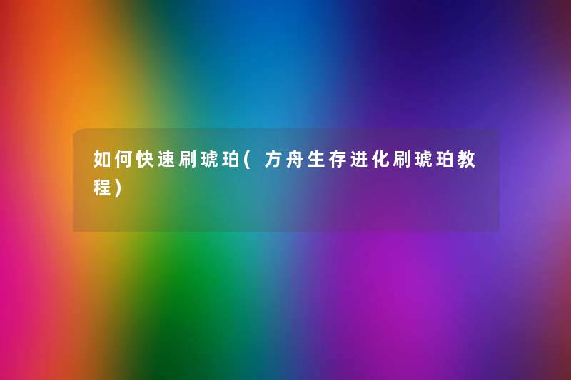 如何快速刷琥珀(方舟生存进化刷琥珀教程) 如何快速刷琥珀(方舟生存进化刷琥珀教程)