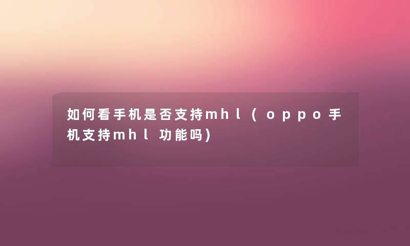 如何看手机是否支持mhl(oppo手机支持mhl功能吗) 如何看手机是否支持mhl(oppo手机支持mhl功能吗)