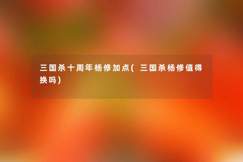 三国杀十周年杨修加点(三国杀杨修换吗) 三国杀十周年杨修加点(三国杀杨修换吗)