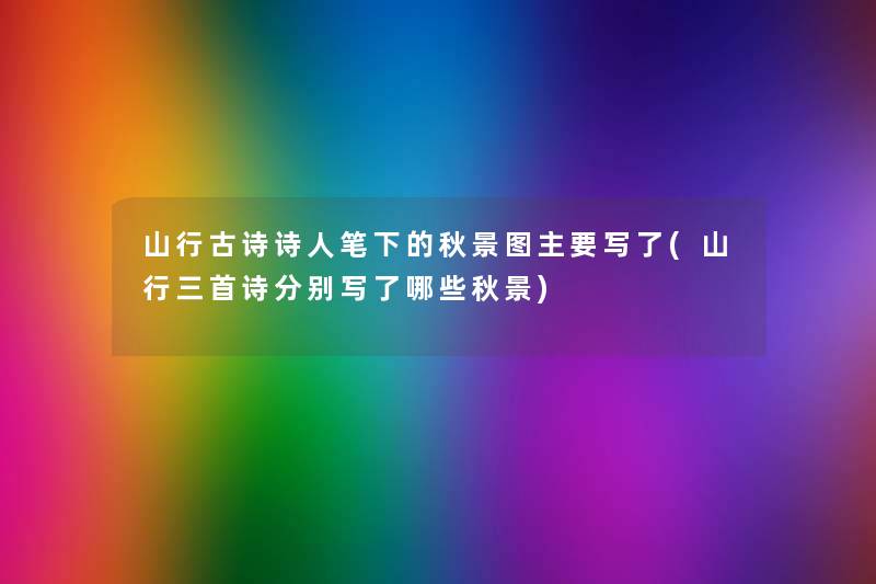 山行古诗诗人笔下的秋景图主要写了(山行三首诗分别写了哪些秋景)