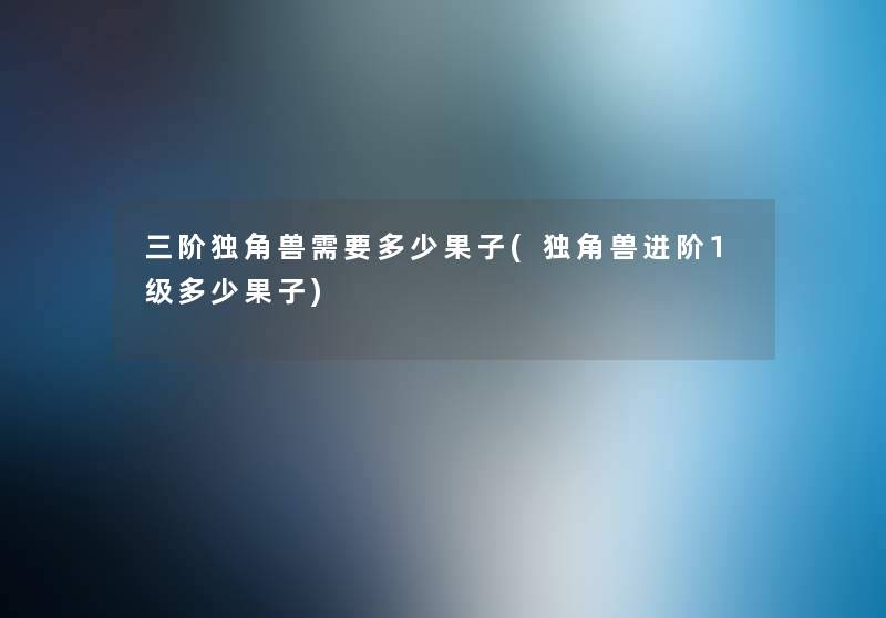 三阶独角兽需要多少果子(独角兽进阶1级多少果子) 三阶独角兽需要多少果子(独角兽进阶1级多少果子)