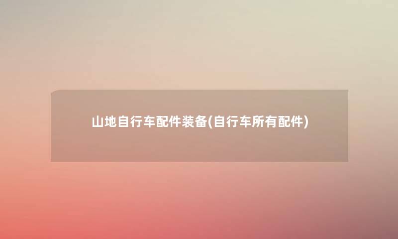 山地自行车配件装备(自行车所有配件) 山地自行车配件装备(自行车所有配件)