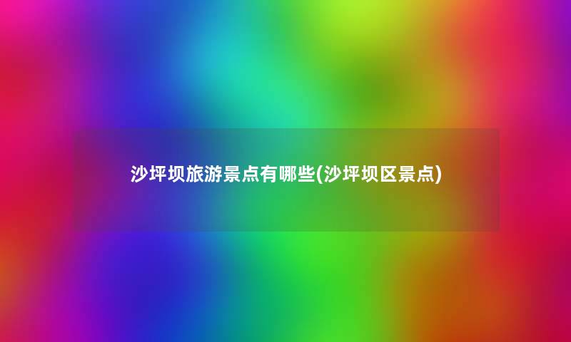 沙坪坝旅游景点有哪些(沙坪坝区景点) 沙坪坝旅游景点有哪些(沙坪坝区景点)