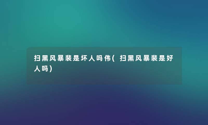 扫黑风暴裴是坏人吗伟(扫黑风暴裴是好人吗) 扫黑风暴裴是坏人吗伟(扫黑风暴裴是好人吗)