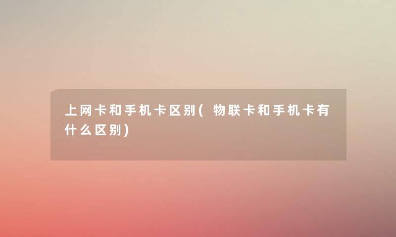 上网卡和手机卡区别(物联卡和手机卡有什么区别)