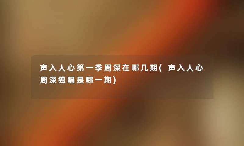 声入人心第一季周深在哪几期(声入人心周深独唱是哪一期) 声入人心第一季周深在哪几期(声入人心周深独唱是哪一期)