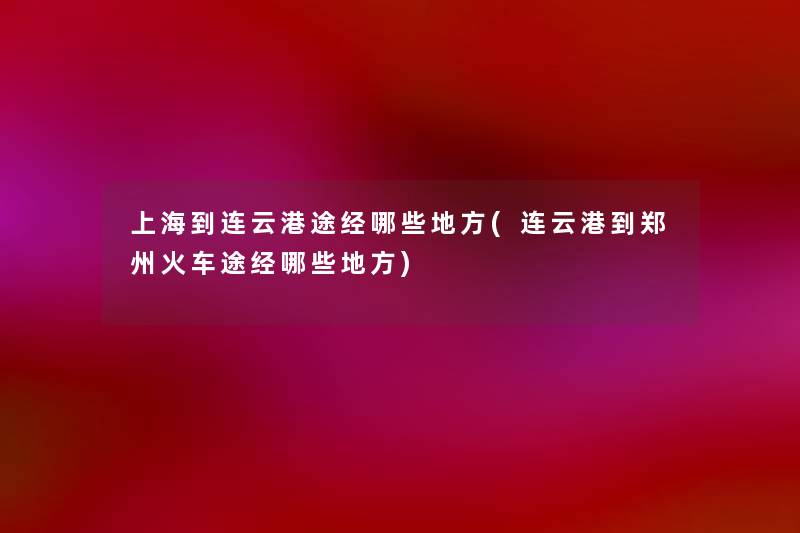 上海到连云港途经哪些地方(连云港到郑州火车途经哪些地方)