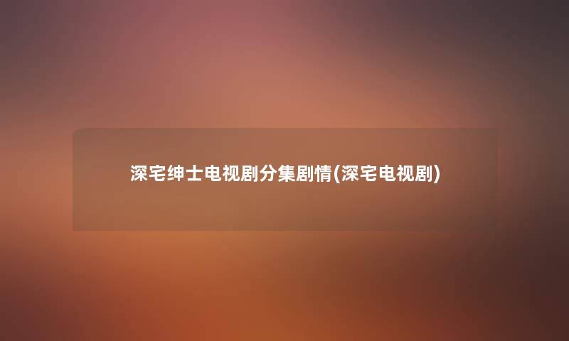 深宅绅士电视剧分集剧情(深宅电视剧) 深宅绅士电视剧分集剧情(深宅电视剧)
