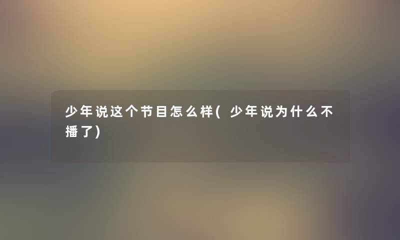 少年说这个节目怎么样(少年说为什么不播了) 少年说这个节目怎么样(少年说为什么不播了)