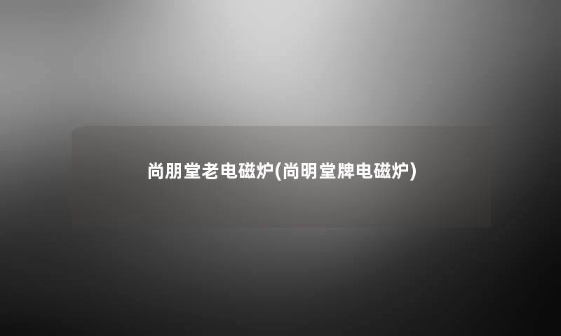 尚朋堂老电磁炉(尚明堂牌电磁炉)