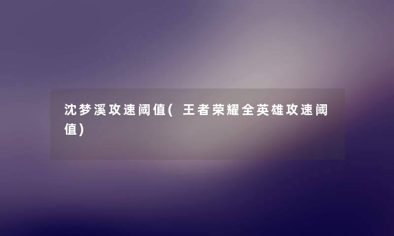 沈梦溪攻速阈值(王者荣耀全英雄攻速阈值) 沈梦溪攻速阈值(王者荣耀全英雄攻速阈值)