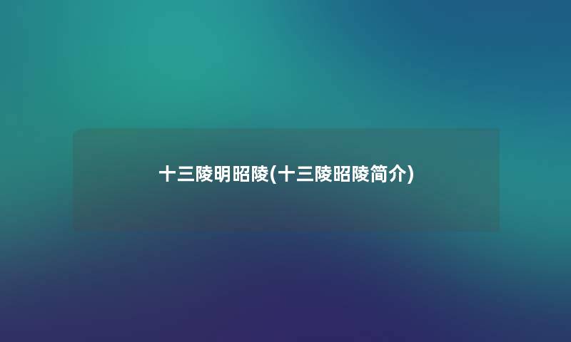 十三陵明昭陵(十三陵昭陵简介) 十三陵明昭陵(十三陵昭陵简介)