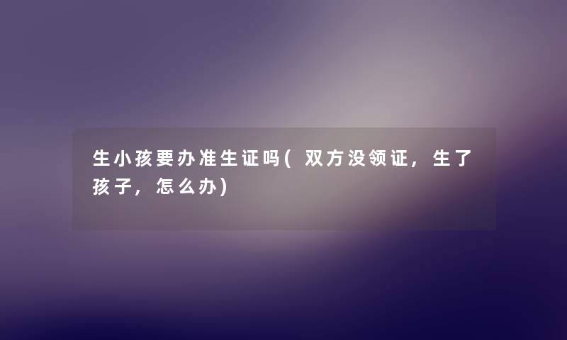 生小孩要办准生证吗(双方没领证,生了孩子,怎么办) 生小孩要办准生证吗(双方没领证,生了孩子,怎么办)