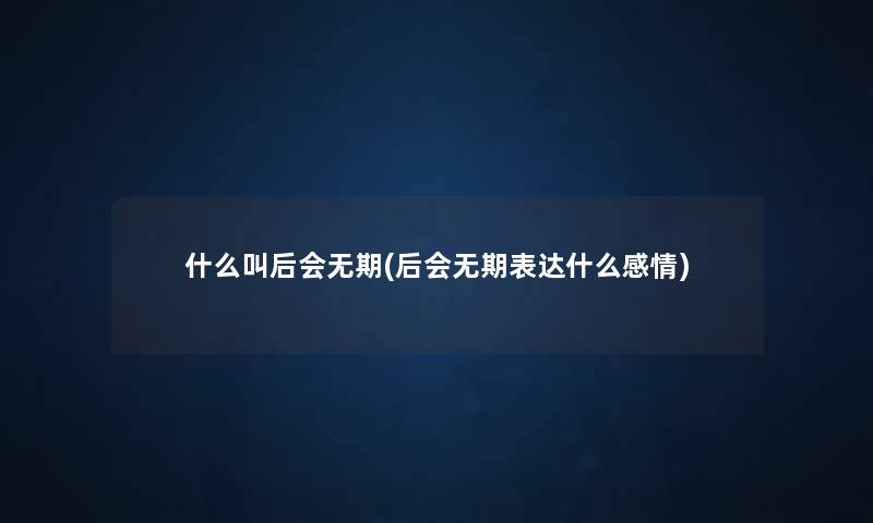 什么叫后会无期(后会无期表达什么感情) 什么叫后会无期(后会无期表达什么感情)
