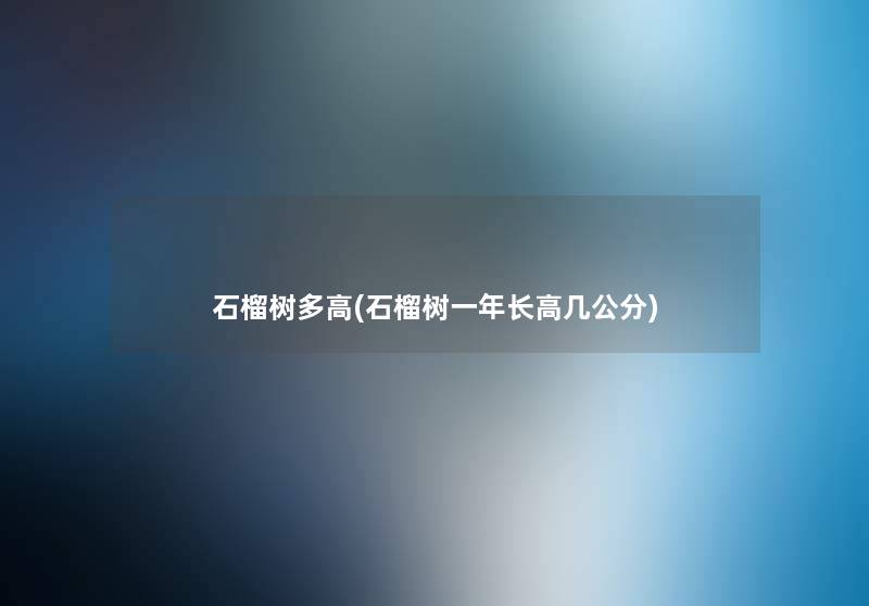 石榴树多高(石榴树一年长高几公分) 石榴树多高(石榴树一年长高几公分)