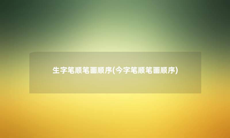生字笔顺笔画顺序(今字笔顺笔画顺序) 生字笔顺笔画顺序(今字笔顺笔画顺序)