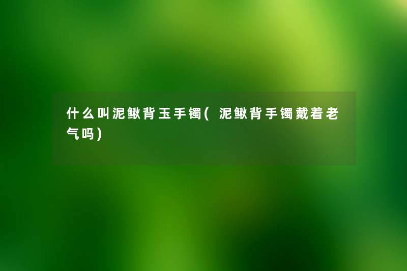 什么叫泥鳅背玉手镯(泥鳅背手镯戴着老气吗) 什么叫泥鳅背玉手镯(泥鳅背手镯戴着老气吗)