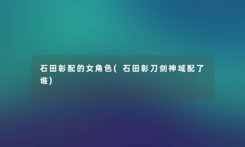 石田彰配的女角色(石田彰刀剑神域配了谁) 石田彰配的女角色(石田彰刀剑神域配了谁)