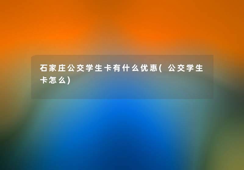 石家庄公交学生卡有什么优惠(公交学生卡怎么) 石家庄公交学生卡有什么优惠(公交学生卡怎么)