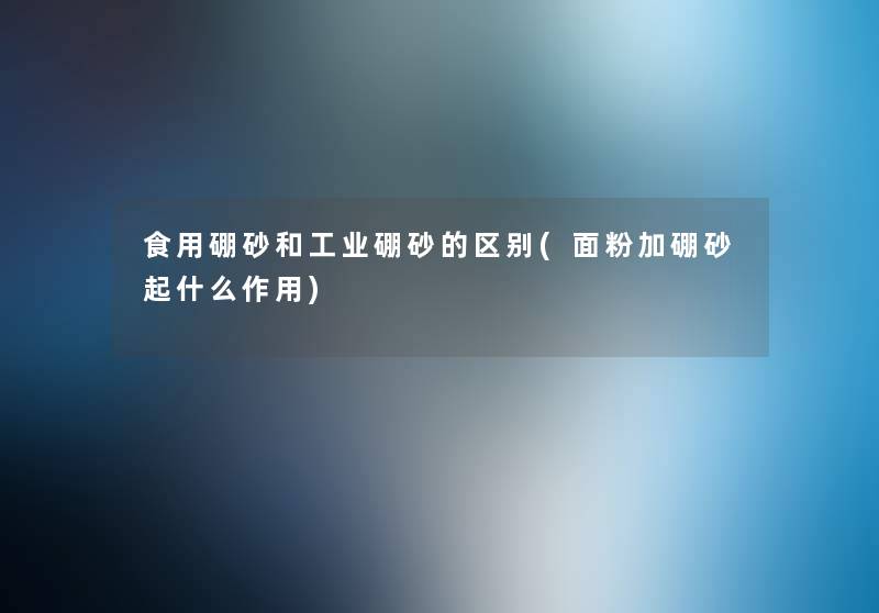 食用硼砂和工业硼砂的区别(面粉加硼砂起什么作用) 食用硼砂和工业硼砂的区别(面粉加硼砂起什么作用)