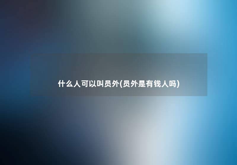 什么人可以叫员外(员外是有钱人吗) 什么人可以叫员外(员外是有钱人吗)