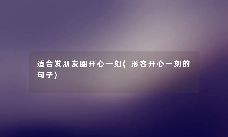 适合发朋友圈开心一刻(形容开心一刻的句子) 适合发朋友圈开心一刻(形容开心一刻的句子)