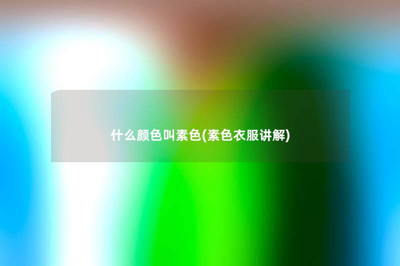 什么颜色叫素色(素色衣服讲解) 什么颜色叫素色(素色衣服讲解)