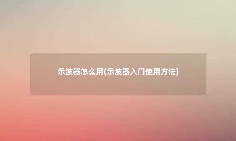 示波器怎么用(示波器入门使用方法) 示波器怎么用(示波器入门使用方法)
