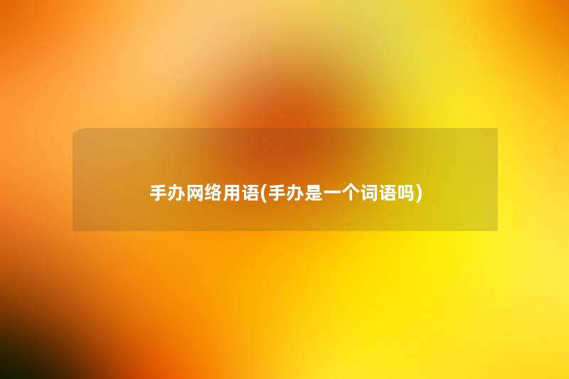 手办网络用语(手办是一个词语吗) 手办网络用语(手办是一个词语吗)
