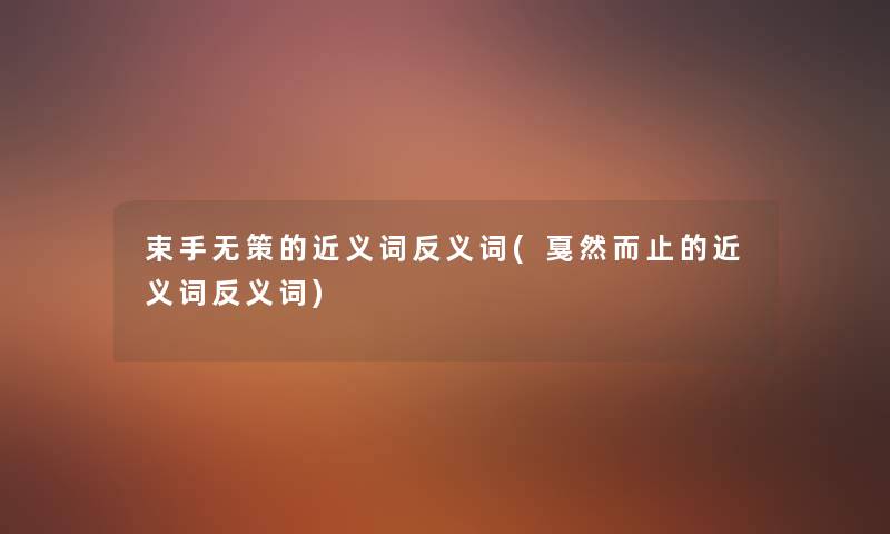 束手无策的近义词反义词(戛然而止的近义词反义词) 束手无策的近义词反义词(戛然而止的近义词反义词)