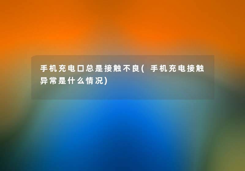 手机充电口总是接触不良(手机充电接触异常是什么情况) 手机充电口总是接触不良(手机充电接触异常是什么情况)
