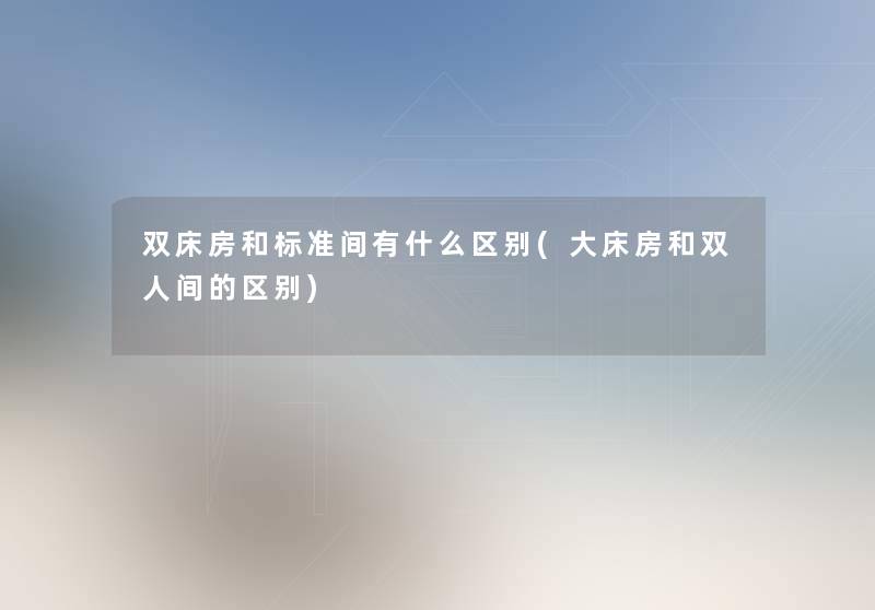双床房和标准间有什么区别(大床房和双人间的区别) 双床房和标准间有什么区别(大床房和双人间的区别)