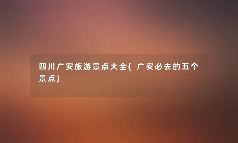 四川广安旅游景点大全(广安必去的五个景点) 四川广安旅游景点大全(广安必去的五个景点)