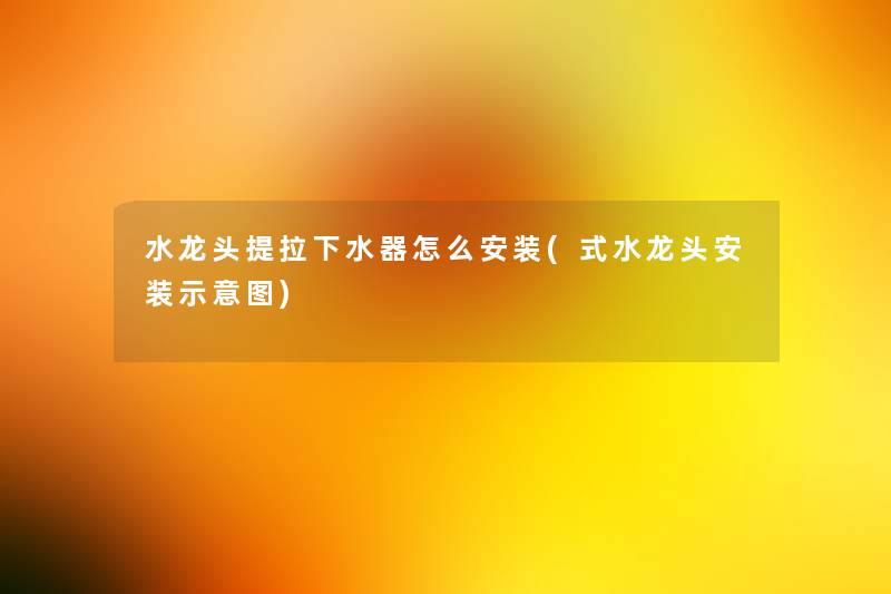 水龙头提拉下水器怎么安装(式水龙头安装示意图)
