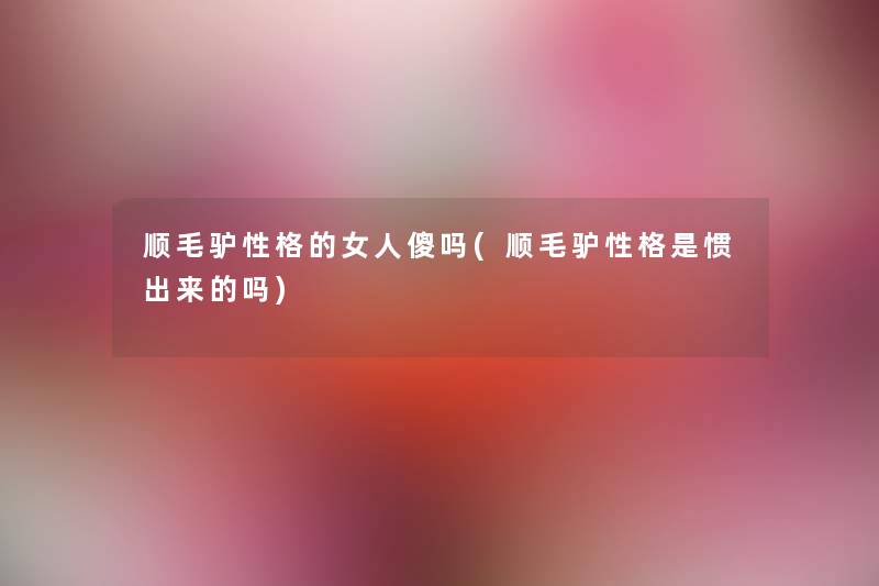 顺毛驴性格的女人傻吗(顺毛驴性格是惯出来的吗) 顺毛驴性格的女人傻吗(顺毛驴性格是惯出来的吗)