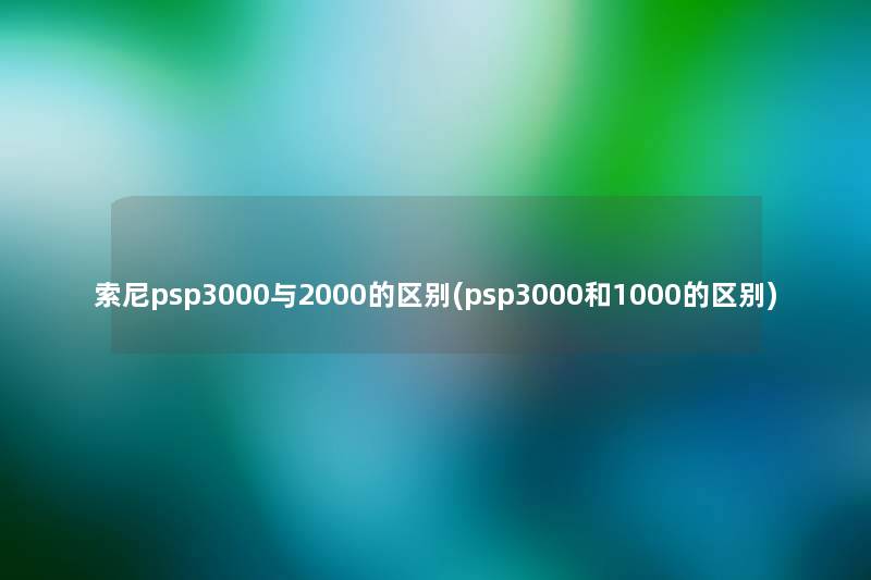 索尼psp3000与2000的区别(psp3000和1000的区别) 索尼psp3000与2000的区别(psp3000和1000的区别)
