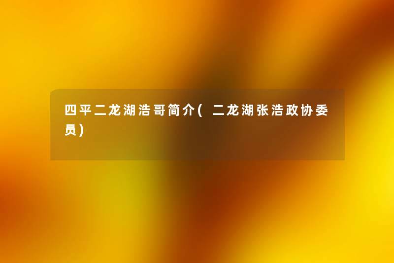 四平二龙湖浩哥简介(二龙湖张浩政协委员) 四平二龙湖浩哥简介(二龙湖张浩政协委员)