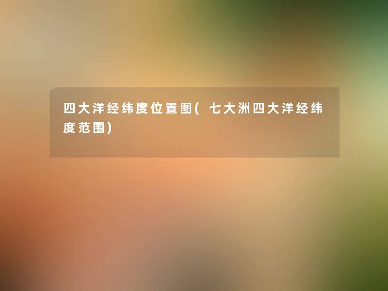 四大洋经纬度位置图(七大洲四大洋经纬度范围) 四大洋经纬度位置图(七大洲四大洋经纬度范围)